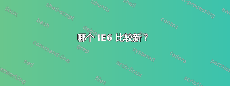 哪个 IE6 比较新？