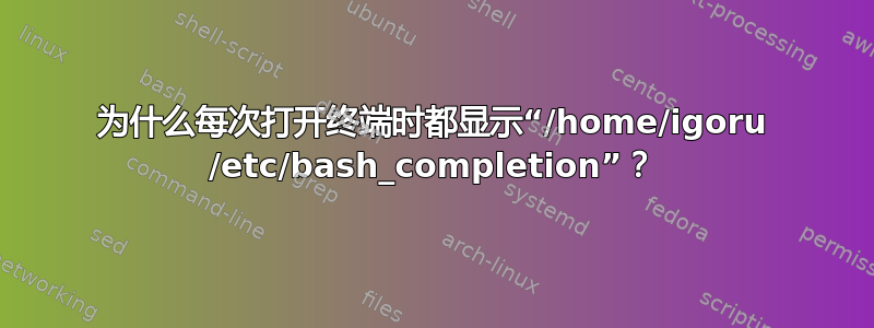 为什么每次打开终端时都显示“/home/igoru /etc/bash_completion”？