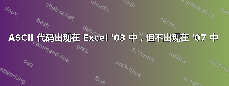 ASCII 代码出现在 Excel '03 中，但不出现在 '07 中