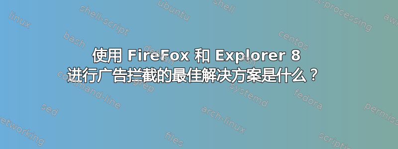 使用 FireFox 和 Explorer 8 进行广告拦截的最佳解决方案是什么？ 