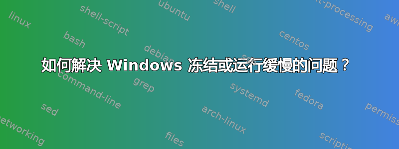 如何解决 Windows 冻结或运行缓慢的问题？