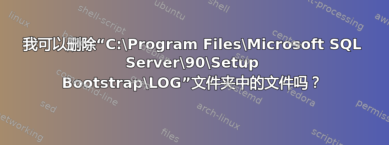 我可以删除“C:\Program Files\Microsoft SQL Server\90\Setup Bootstrap\LOG”文件夹中的文件吗？