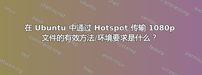 在 Ubuntu 中通过 Hotspot 传输 1080p 文件的有效方法/环境要求是什么？