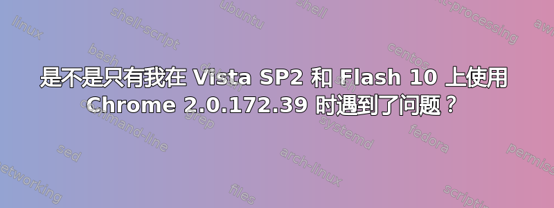 是不是只有我在 Vista SP2 和 Flash 10 上使用 Chrome 2.0.172.39 时遇到了问题？