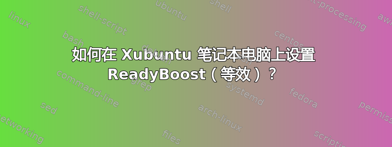 如何在 Xubuntu 笔记本电脑上设置 ReadyBoost（等效）？