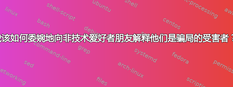 我该如何委婉地向非技术爱好者朋友解释他们是骗局的受害者？