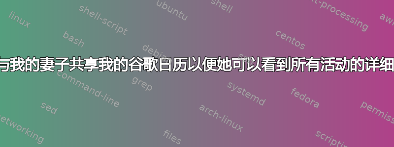 我如何与我的妻子共享我的谷歌日历以便她可以看到所有活动的详细信息？