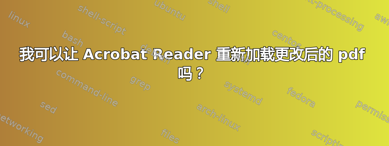 我可以让 Acrobat Reader 重新加载更改后的 pdf 吗？