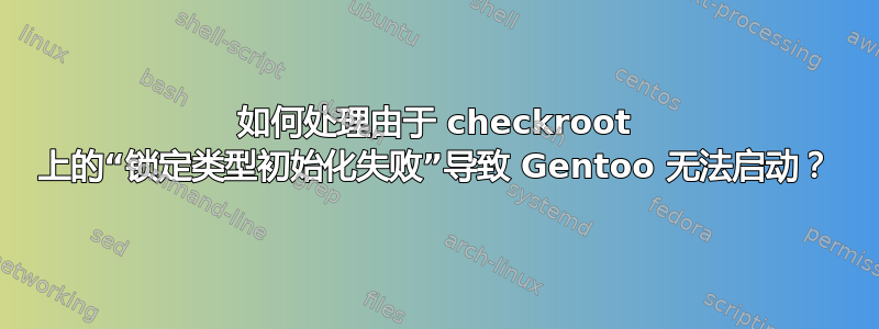 如何处理由于 checkroot 上的“锁定类型初始化失败”导致 Gentoo 无法启动？