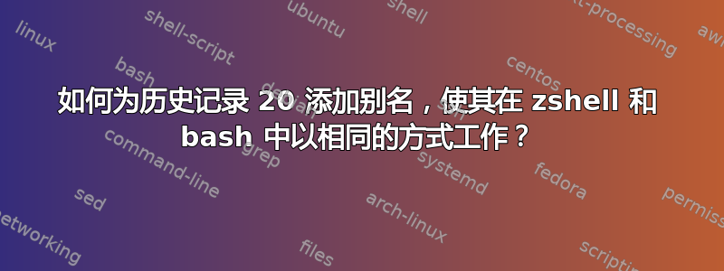 如何为历史记录 20 添加别名，使其在 zshell 和 bash 中以相同的方式工作？