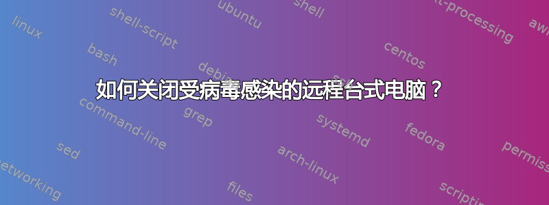 如何关闭受病毒感染的远程台式电脑？