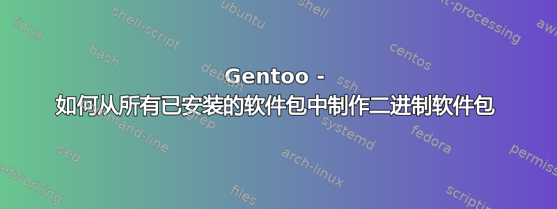 Gentoo - 如何从所有已安装的软件包中制作二进制软件包