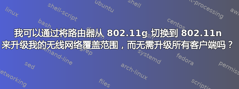 我可以通过将路由器从 802.11g 切换到 802.11n 来升级我的无线网络覆盖范围，而无需升级所有客户端吗？