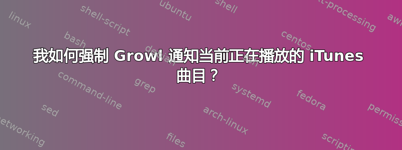 我如何强制 Growl 通知当前正在播放的 iTunes 曲目？