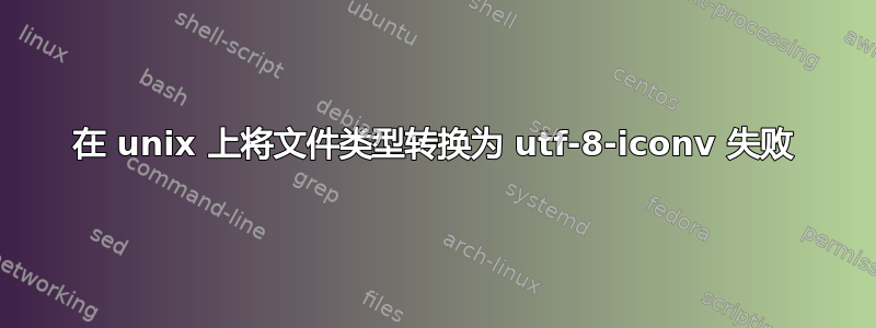 在 unix 上将文件类型转换为 utf-8-iconv 失败