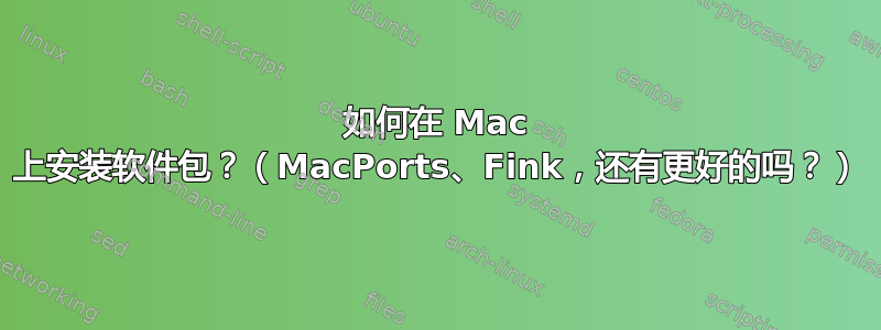 如何在 Mac 上安装软件包？（MacPorts、Fink，还有更好的吗？）