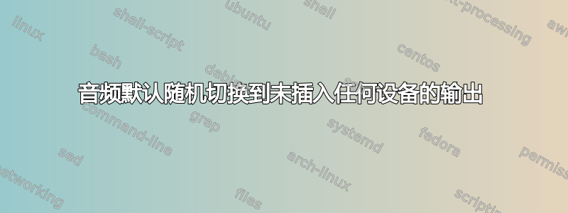 音频默认随机切换到未插入任何设备的输出