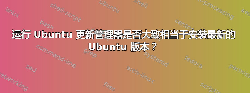 运行 Ubuntu 更新管理器是否大致相当于安装最新的 Ubuntu 版本？