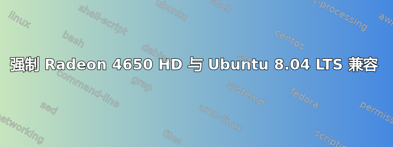 强制 Radeon 4650 HD 与 Ubuntu 8.04 LTS 兼容