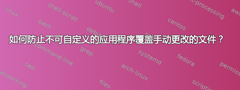 如何防止不可自定义的应用程序覆盖手动更改的文件？ 