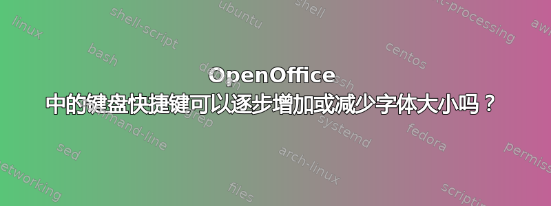 OpenOffice 中的键盘快捷键可以逐步增加或减少字体大小吗？