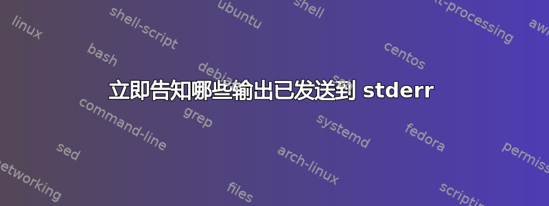 立即告知哪些输出已发送到 stderr