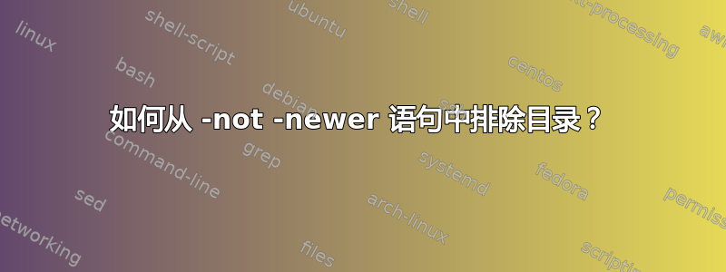 如何从 -not -newer 语句中排除目录？