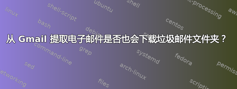 从 Gmail 提取电子邮件是否也会下载垃圾邮件文件夹？