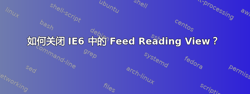 如何关闭 IE6 中的 Feed Reading View？