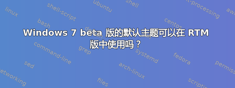 Windows 7 beta 版的默认主题可以在 RTM 版中使用吗？