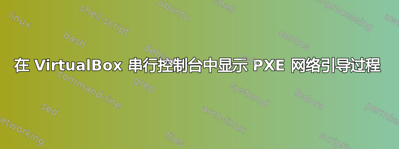 在 VirtualBox 串行控制台中显示 PXE 网络引导过程