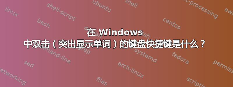 在 Windows 中双击（突出显示单词）的键盘快捷键是什么？