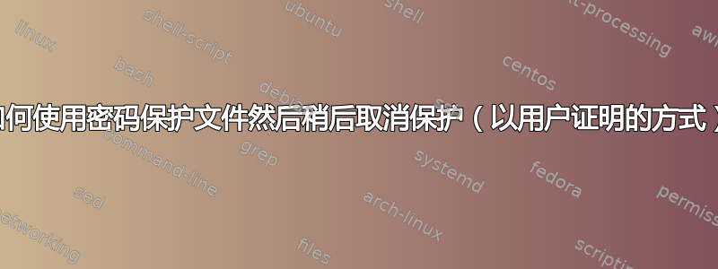 如何使用密码保护文件然后稍后取消保护（以用户证明的方式）