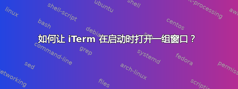 如何让 iTerm 在启动时打开一组窗口？