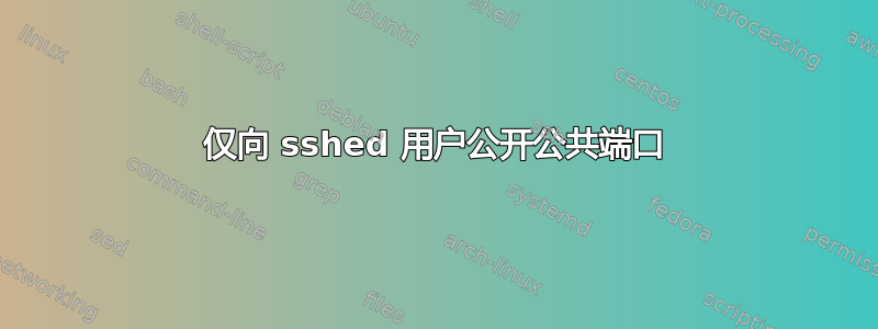 仅向 sshed 用户公开公共端口