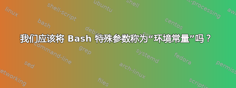 我们应该将 Bash 特殊参数称为“环境常量”吗？