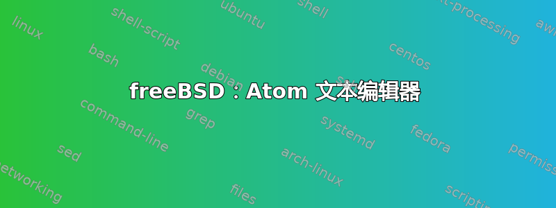 freeBSD：Atom 文本编辑器