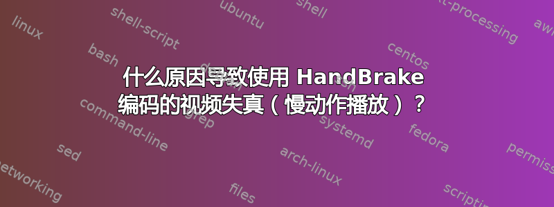 什么原因导致使用 HandBrake 编码的视频失真（慢动作播放）？