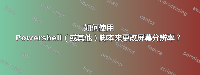 如何使用 Powershell（或其他）脚本来更改屏幕分辨率？