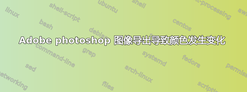 Adobe photoshop 图像导出导致颜色发生变化