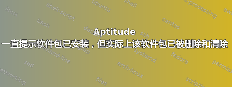 Aptitude 一直提示软件包已安装，但实际上该软件包已被删除和清除