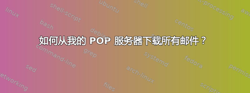 如何从我的 POP 服务器下载所有邮件？