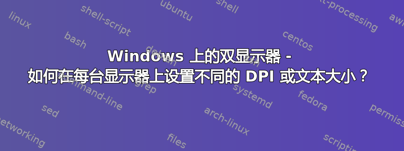 Windows 上的双显示器 - 如何在每台显示器上设置不同的 DPI 或文本大小？