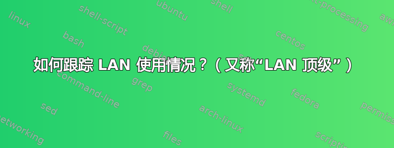 如何跟踪 LAN 使用情况？（又称“LAN 顶级”）