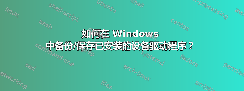 如何在 Windows 中备份/保存已安装的设备驱动程序？