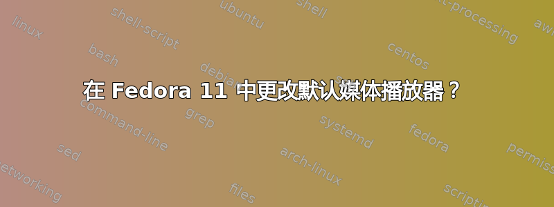 在 Fedora 11 中更改默认媒体播放器？