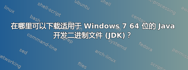 在哪里可以下载适用于 Windows 7 64 位的 Java 开发二进制文件 (JDK)？