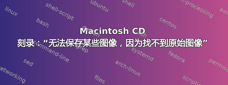 Macintosh CD 刻录：“无法保存某些图像，因为找不到原始图像”