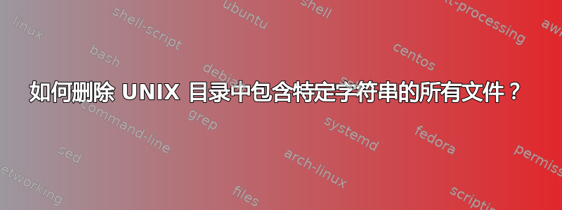 如何删除 UNIX 目录中包含特定字符串的所有文件？