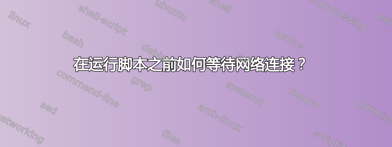 在运行脚本之前如何等待网络连接？ 